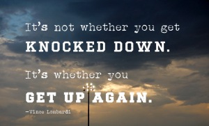 "It's not whether you get knocked down. It's whether you get up again." Vince Lombardi 